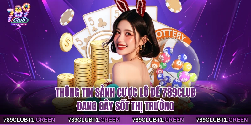 Thông tin sảnh cược lô đề 789CLUB đang gây sốt thị trường