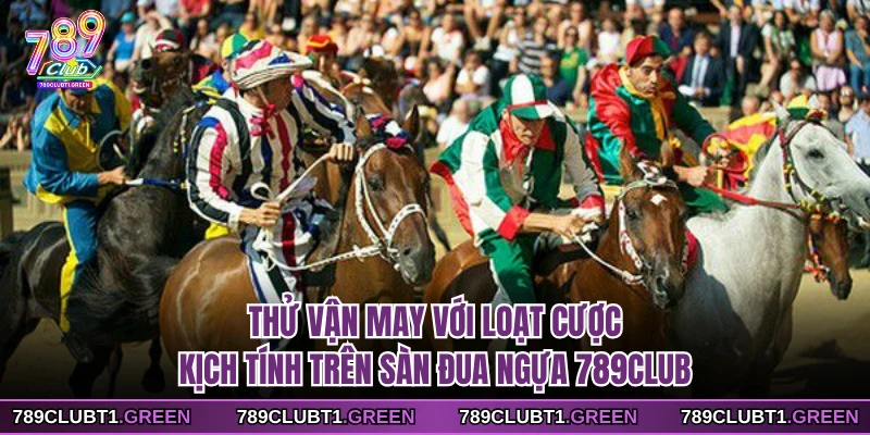 Thử vận may với loạt cược kịch tính trên sàn đua ngựa 789CLUB